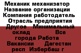 Механик-механизатор › Название организации ­ Компания-работодатель › Отрасль предприятия ­ Другое › Минимальный оклад ­ 23 000 - Все города Работа » Вакансии   . Дагестан респ.,Избербаш г.